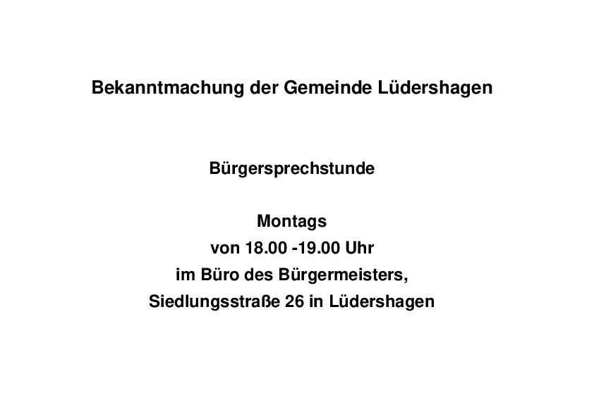 In der Gemeinde Lüdershagen findet ab sofort immer montags, in der Zeit von 18:00 Uhr bis 19:00 Uhr, im Büro des Bürgermeisters in der Siedlungsstraße 26 in Lüdershagen, eine Bürgersprechstunde statt. 